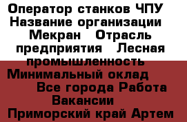 Оператор станков ЧПУ › Название организации ­ Мекран › Отрасль предприятия ­ Лесная промышленность › Минимальный оклад ­ 50 000 - Все города Работа » Вакансии   . Приморский край,Артем г.